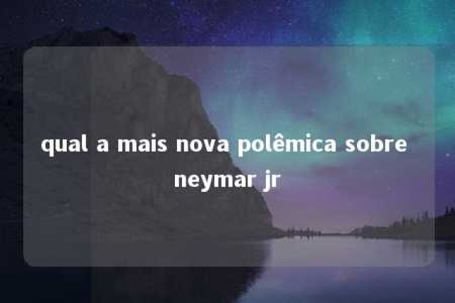 qual a mais nova polêmica sobre neymar jr 