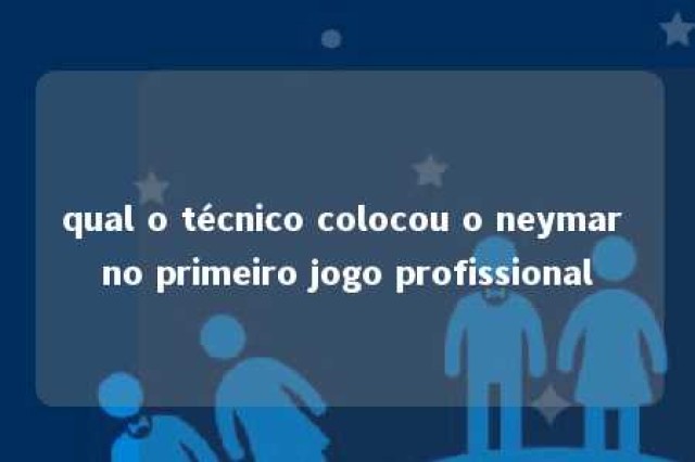 qual o técnico colocou o neymar no primeiro jogo profissional 