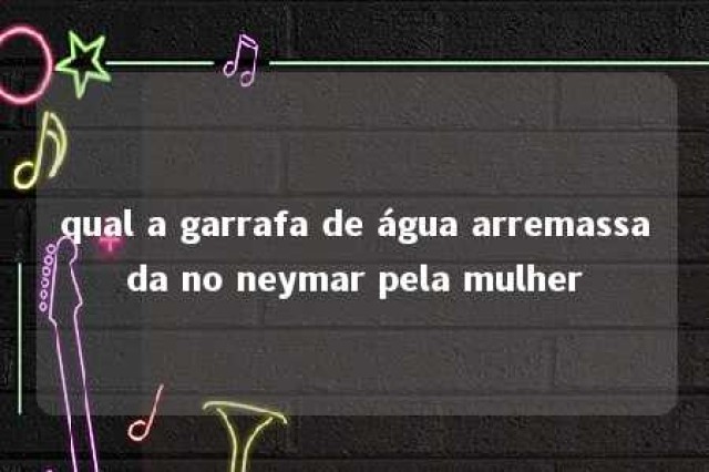 qual a garrafa de água arremassada no neymar pela mulher 