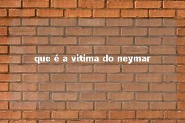 que é a vitima do neymar 