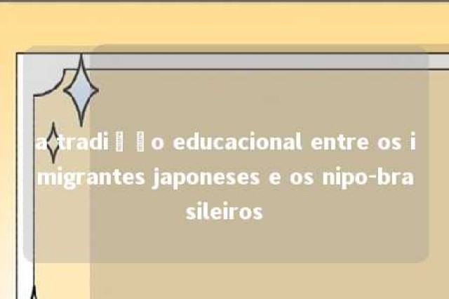 a tradição educacional entre os imigrantes japoneses e os nipo-brasileiros 