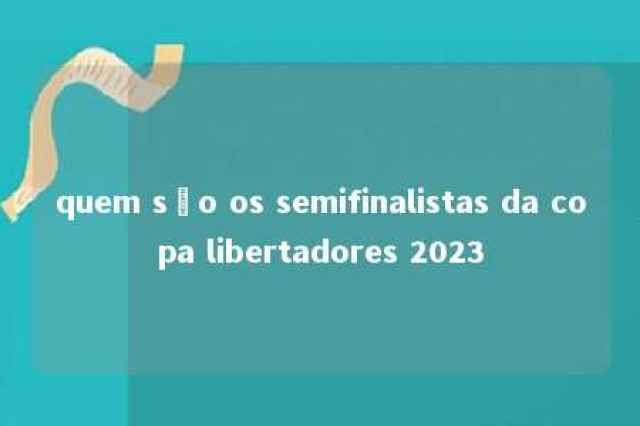 quem são os semifinalistas da copa libertadores 2023 