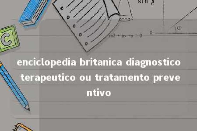 enciclopedia britanica diagnostico terapeutico ou tratamento preventivo 