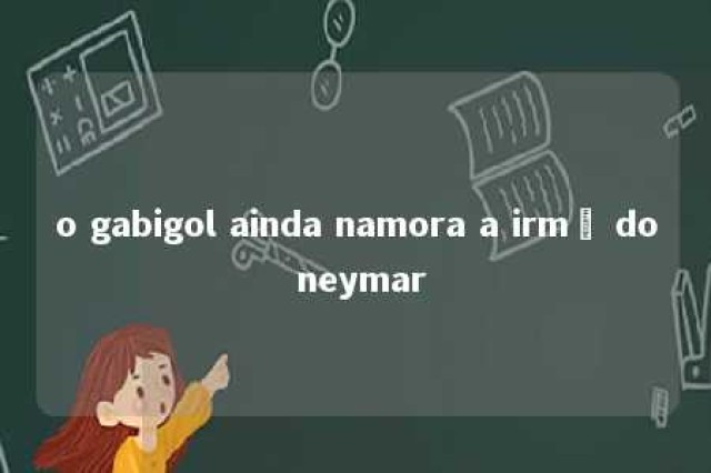 o gabigol ainda namora a irmã do neymar 