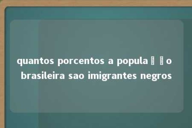 quantos porcentos a população brasileira sao imigrantes negros 