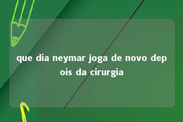 que dia neymar joga de novo depois da cirurgia 