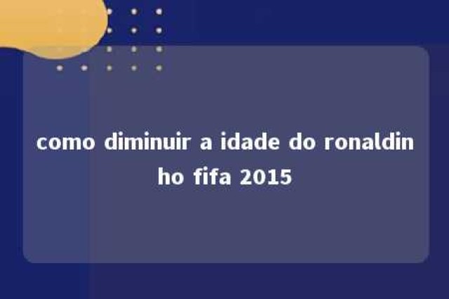 como diminuir a idade do ronaldinho fifa 2015 