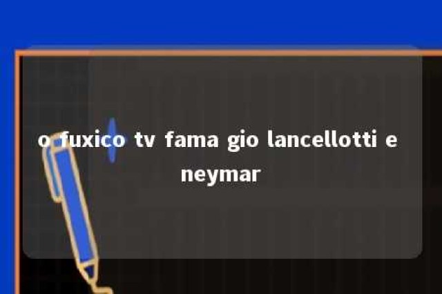 o fuxico tv fama gio lancellotti e neymar 