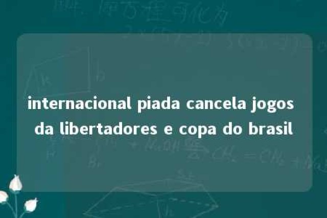 internacional piada cancela jogos da libertadores e copa do brasil 