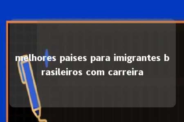 melhores paises para imigrantes brasileiros com carreira 