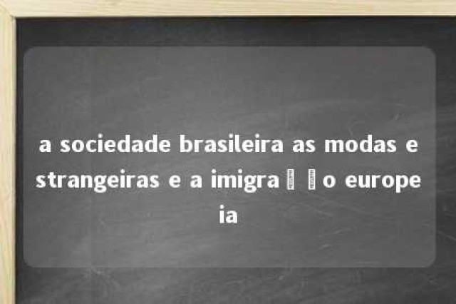 a sociedade brasileira as modas estrangeiras e a imigração europeia 