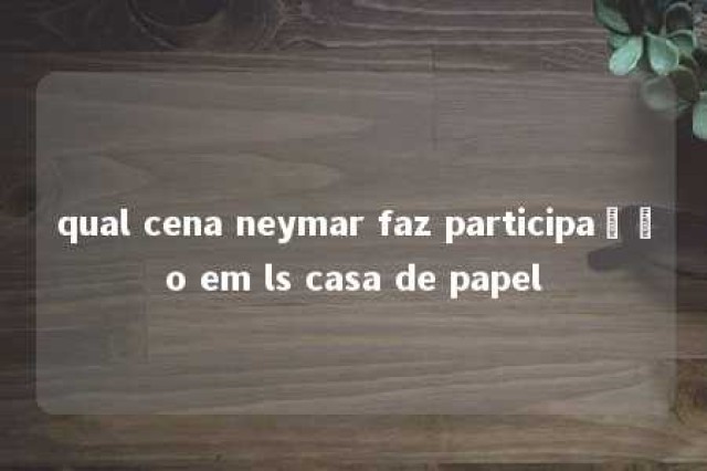 qual cena neymar faz participação em ls casa de papel 