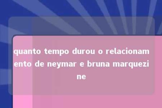 quanto tempo durou o relacionamento de neymar e bruna marquezine 