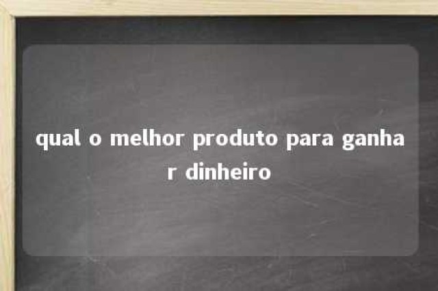 qual o melhor produto para ganhar dinheiro 