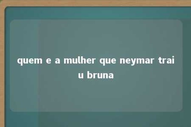 quem e a mulher que neymar traiu bruna 