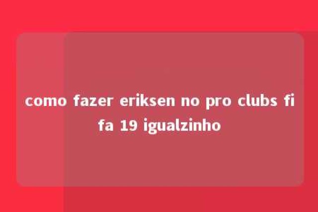 como fazer eriksen no pro clubs fifa 19 igualzinho 