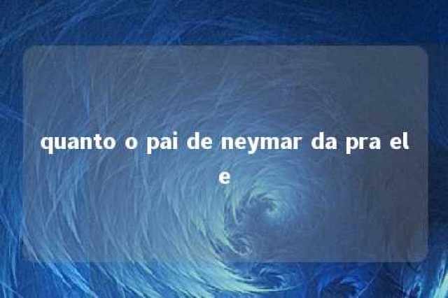 quanto o pai de neymar da pra ele 