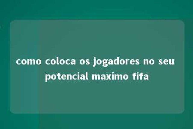 como coloca os jogadores no seu potencial maximo fifa 