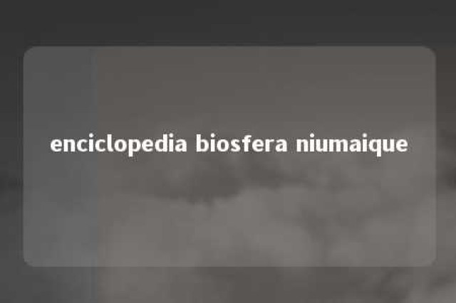 enciclopedia biosfera niumaique 