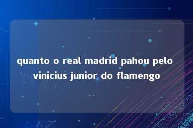 quanto o real madrid pahou pelo vinicius junior do flamengo 