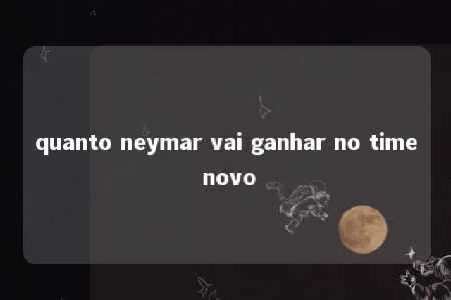 quanto neymar vai ganhar no time novo 