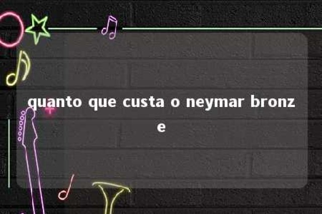 quanto que custa o neymar bronze 