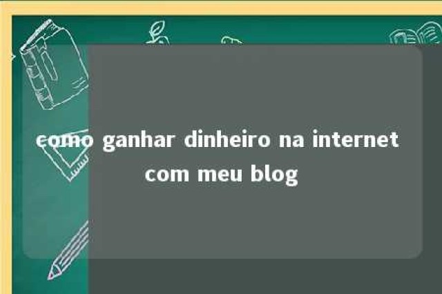 como ganhar dinheiro na internet com meu blog 