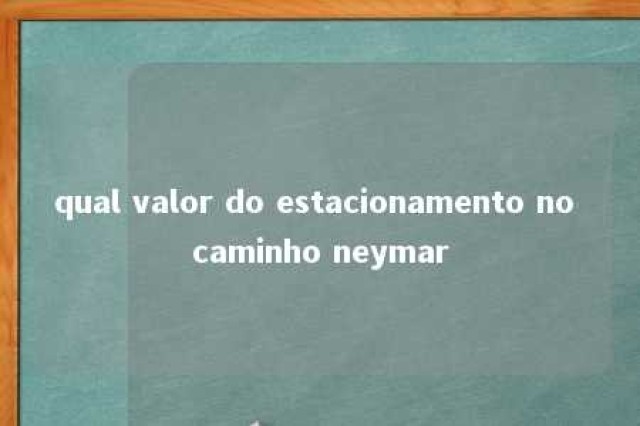 qual valor do estacionamento no caminho neymar 