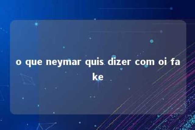 o que neymar quis dizer com oi fake 