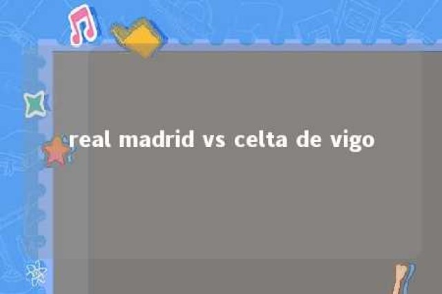 real madrid vs celta de vigo 