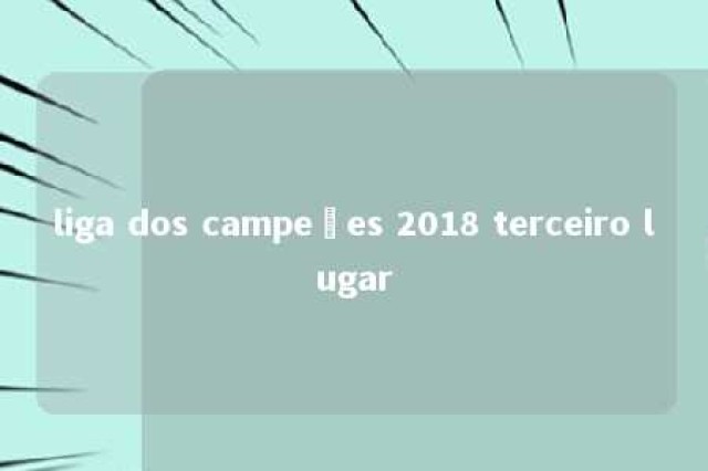 liga dos campeões 2018 terceiro lugar 