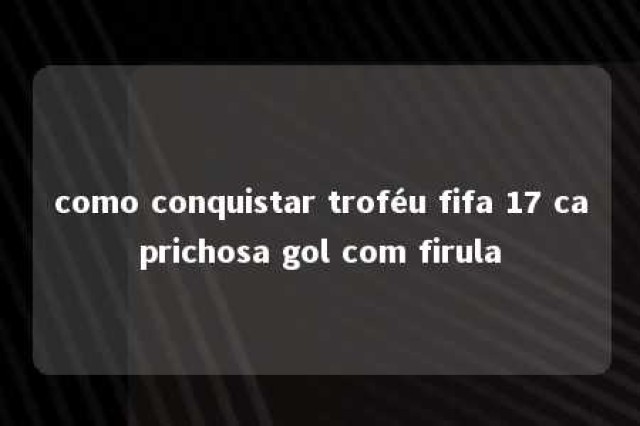 como conquistar troféu fifa 17 caprichosa gol com firula 