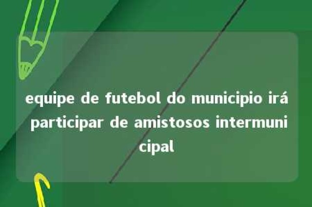 equipe de futebol do municipio irá participar de amistosos intermunicipal 