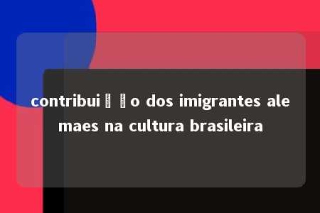 contribuição dos imigrantes alemaes na cultura brasileira 