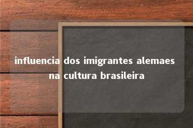 influencia dos imigrantes alemaes na cultura brasileira 