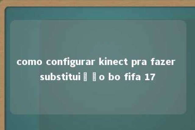 como configurar kinect pra fazer substituição bo fifa 17 