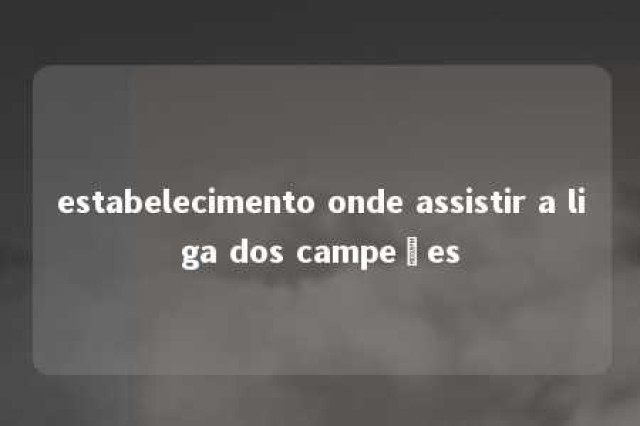 estabelecimento onde assistir a liga dos campeões 