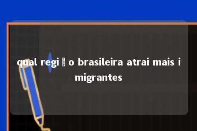 qual região brasileira atrai mais imigrantes 