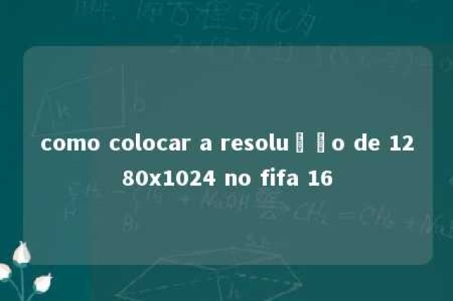 como colocar a resolução de 1280x1024 no fifa 16 