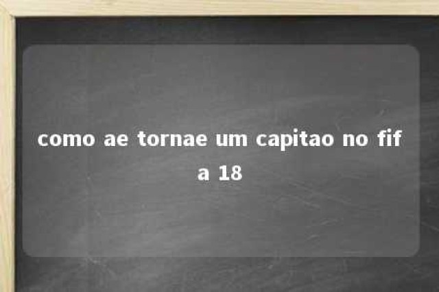 como ae tornae um capitao no fifa 18 