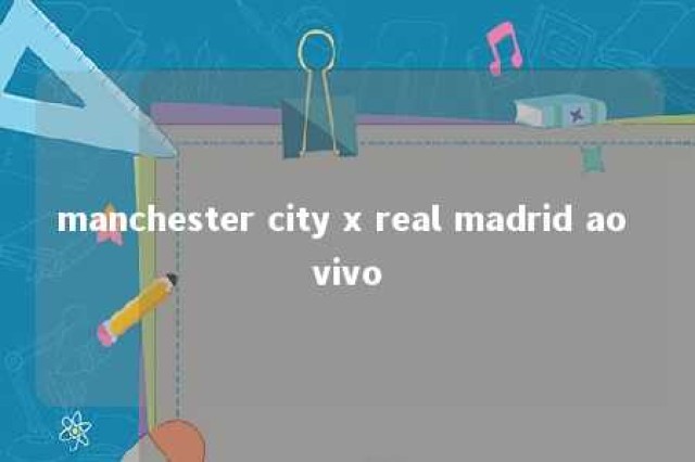 manchester city x real madrid ao vivo 