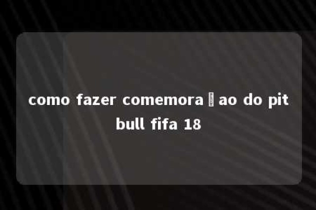 como fazer comemoraçao do pitbull fifa 18 