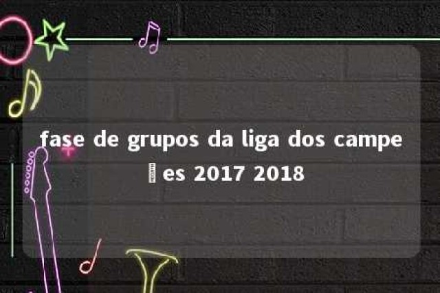 fase de grupos da liga dos campeões 2017 2018 