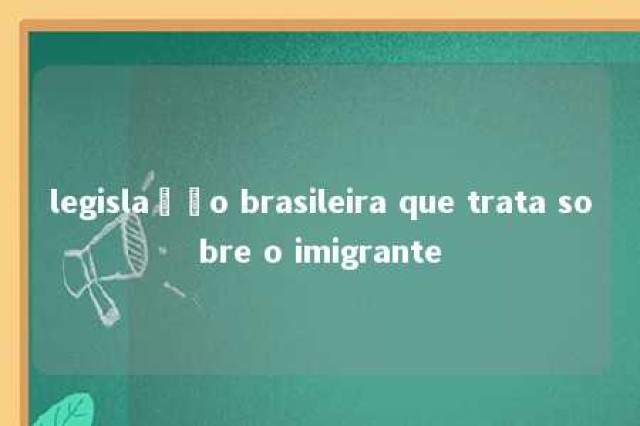 legislação brasileira que trata sobre o imigrante 