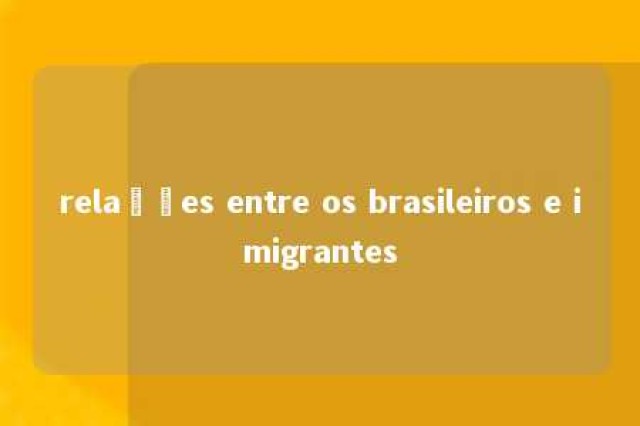 relações entre os brasileiros e imigrantes 