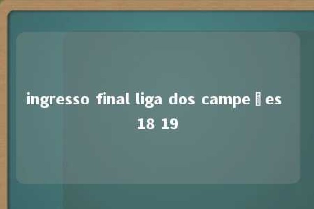 ingresso final liga dos campeões 18 19 