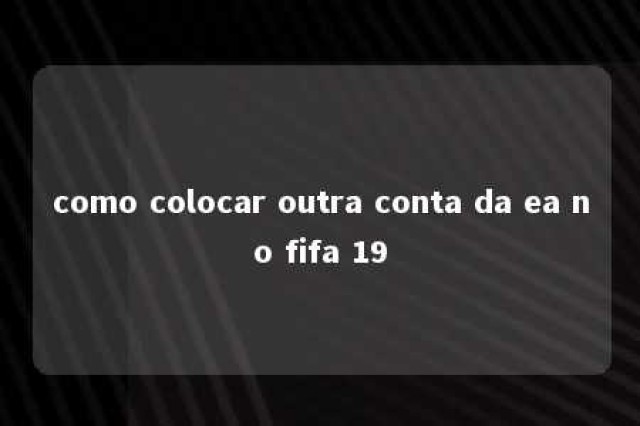 como colocar outra conta da ea no fifa 19 