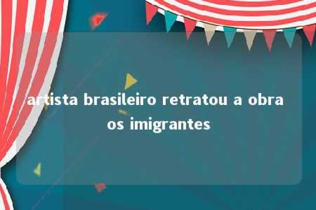 artista brasileiro retratou a obra os imigrantes 