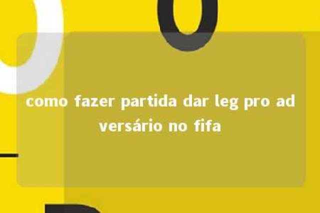 como fazer partida dar leg pro adversário no fifa 