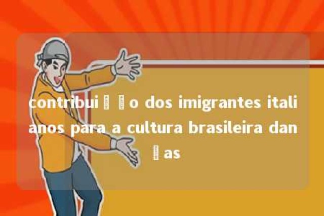 contribuição dos imigrantes italianos para a cultura brasileira danças 